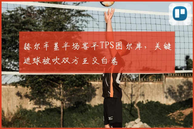 赫尔辛基半场客平TPS图尔库，关键进球被吹双方互交白卷