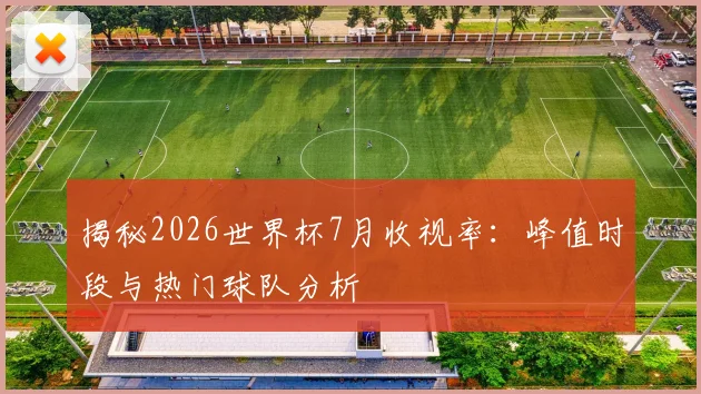揭秘2026世界杯7月收视率：峰值时段与热门球队分析