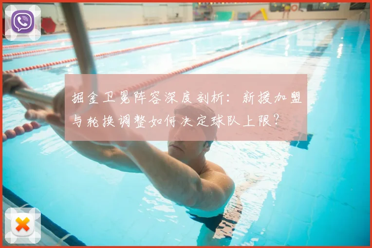 掘金卫冕阵容深度剖析：新援加盟与轮换调整如何决定球队上限？