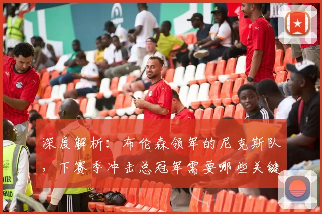 深度解析：布伦森领军的尼克斯队，下赛季冲击总冠军需要哪些关键条件？