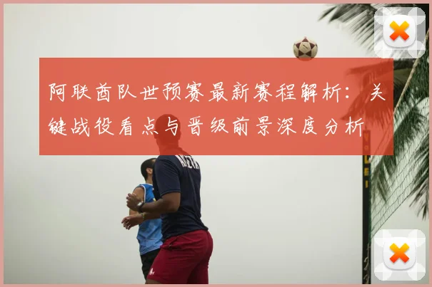 阿联酋队世预赛最新赛程解析：关键战役看点与晋级前景深度分析