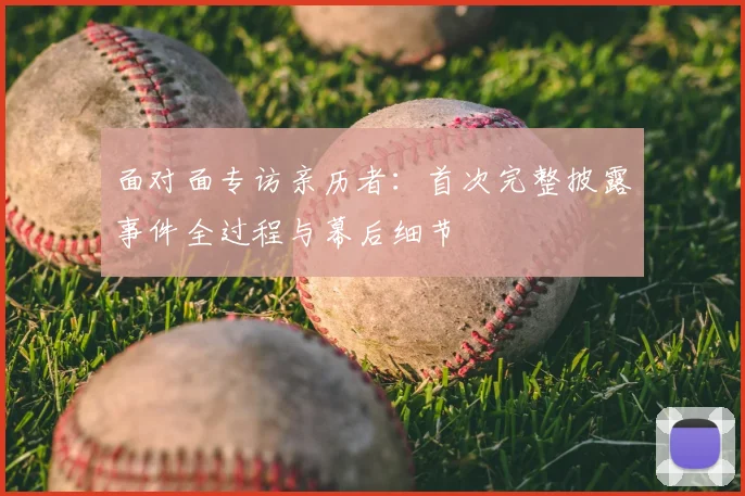 面对面专访亲历者：首次完整披露事件全过程与幕后细节