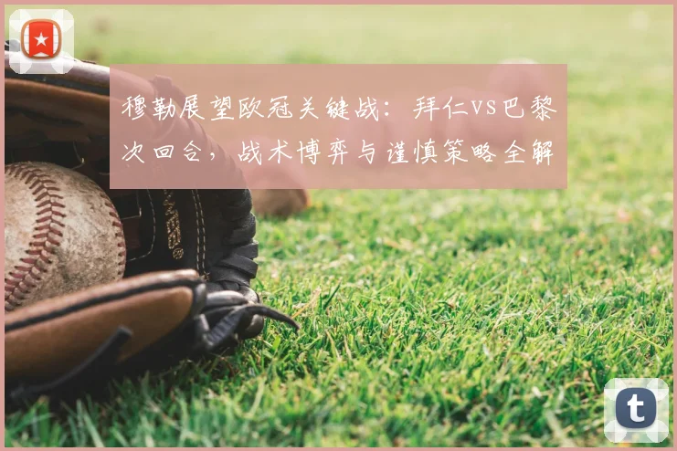 穆勒展望欧冠关键战：拜仁vs巴黎次回合，战术博弈与谨慎策略全解析