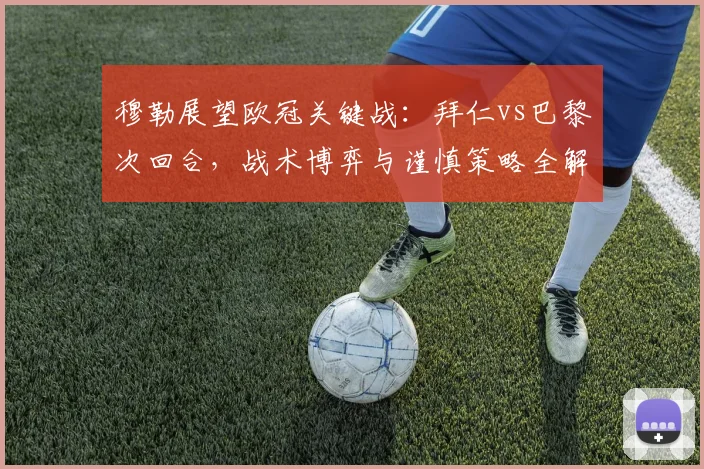 穆勒展望欧冠关键战：拜仁vs巴黎次回合，战术博弈与谨慎策略全解析