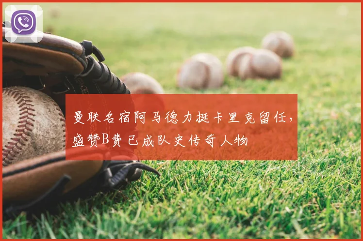 曼联名宿阿马德力挺卡里克留任，盛赞B费已成队史传奇人物