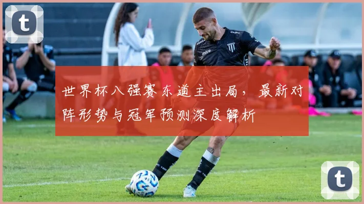 世界杯八强赛东道主出局,最新对阵形势与冠军预测深度解析