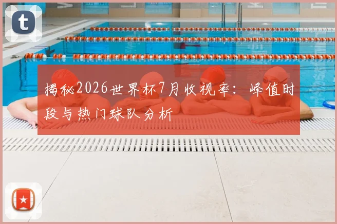 揭秘2026世界杯7月收视率:峰值时段与热门球队分析
