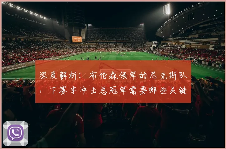 深度解析:布伦森领军的尼克斯队,下赛季冲击总冠军需要哪些关键条件?